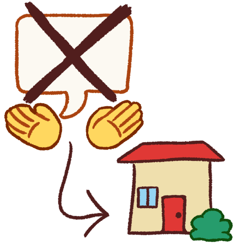 A drawing of a large empty speech bubble with a large dark X over it. Underneath it are two open emoji yellow hands. There is an arrow pointing from the hands and speech bubble to a tan house with a red roof and a bush in front of it.